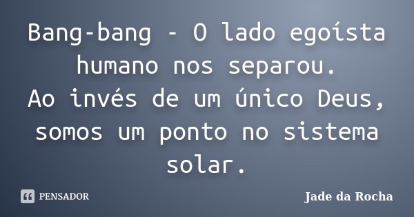 Bang-bang - O lado egoísta humano nos separou. Ao invés de um único Deus, somos um ponto no sistema solar.... Frase de Jade da Rocha.