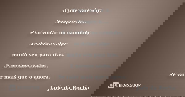 O que vale é ir, Sempre ir.... E só voltar no caminho, se deixar algo muito seu para trás. E mesmo assim... Se valer mais que o agora.... Frase de Jade da Rocha.