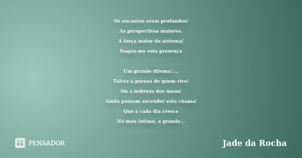 Os encantos eram profundos/ As perspectivas maiores. A força maior do sistema/ Negou-me esta presença Um grande dilema!.... Talvez a pureza de quem vive/ Ou a n... Frase de Jade da Rocha.