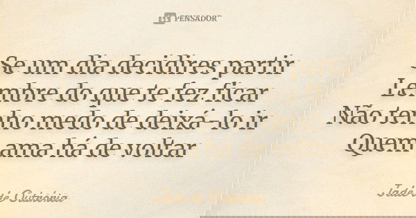 Se um dia decidires partir
Lembre do que te fez ficar
Não tenho medo de deixá-lo ir
Quem ama há de voltar... Frase de Jade de Outrória.