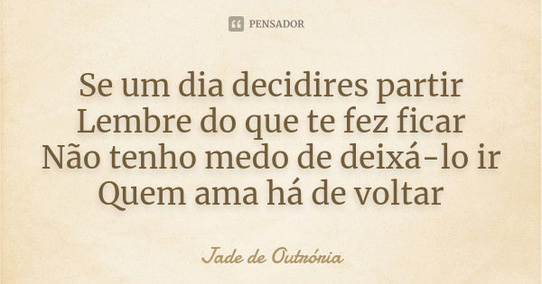 Se um dia decidires partir
Lembre do que te fez ficar
Não tenho medo de deixá-lo ir
Quem ama há de voltar... Frase de Jade de Outrória.