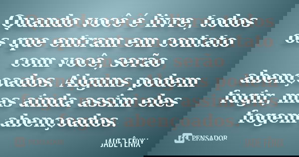 Quando você é livre, todos os que entram em contato com você, serão abençoados. Alguns podem fugir, mas ainda assim eles fogem abençoados.... Frase de JADE FÊNIX.