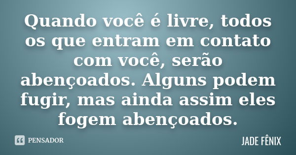 Quando você é livre, todos os que entram em contato com você, serão abençoados. Alguns podem fugir, mas ainda assim eles fogem abençoados.... Frase de JADE FÊNIX.