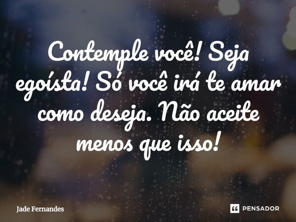 ⁠Contemple você! Seja egoísta! Só você irá te amar como deseja. Não aceite menos que isso!... Frase de Jade Fernandes.