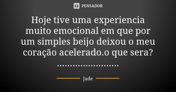 Hoje tive uma experiencia muito emocional em que por um simples beijo deixou o meu coração acelerado.o que sera? ........................... Frase de Jade.