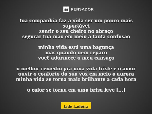 ⁠tua companhia faz a vida ser um pouco mais suportável sentir o seu cheiro no abraço segurar tua mão em meio a tanta confusão minha vida está uma bagunça mas qu... Frase de Jade Ladeira.