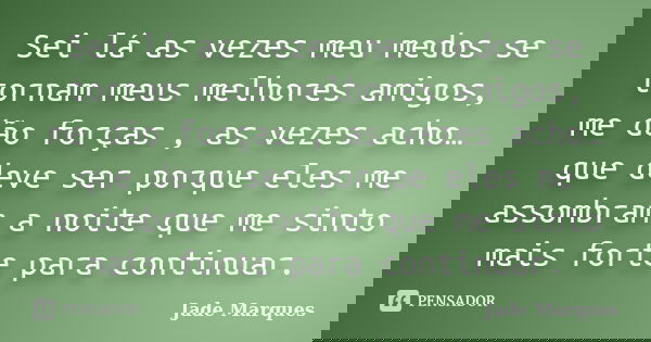Sei lá as vezes meu medos se tornam meus melhores amigos, me dão forças , as vezes acho… que deve ser porque eles me assombram a noite que me sinto mais forte p... Frase de Jade Marques.