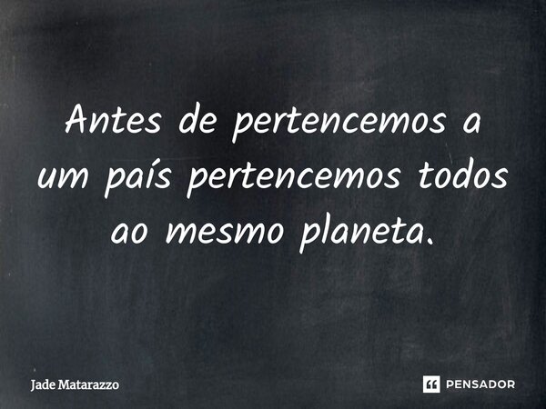 ⁠Antes de pertencemos a um país pertencemos todos ao mesmo planeta.... Frase de Jade Matarazzo.