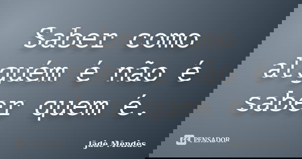 Saber como alguém é não é saber quem é.... Frase de Jade Mendes.