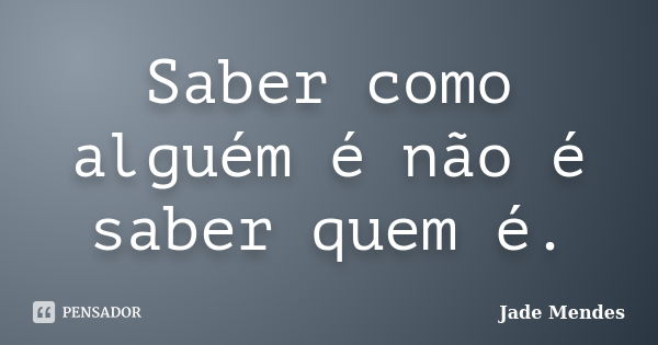 Saber como alguém é não é saber quem é.... Frase de Jade Mendes.