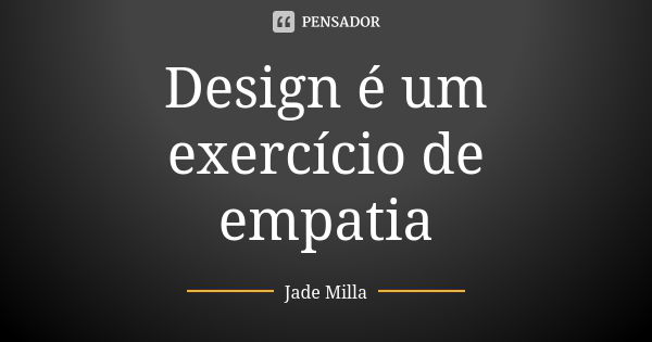 Design é um exercício de empatia... Frase de Jade Milla.