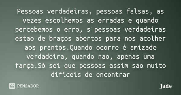 Pessoas verdadeiras, pessoas falsas, as vezes escolhemos as erradas e quando percebemos o erro, s pessoas verdadeiras estao de braços abertos para nos acolher a... Frase de Jade.