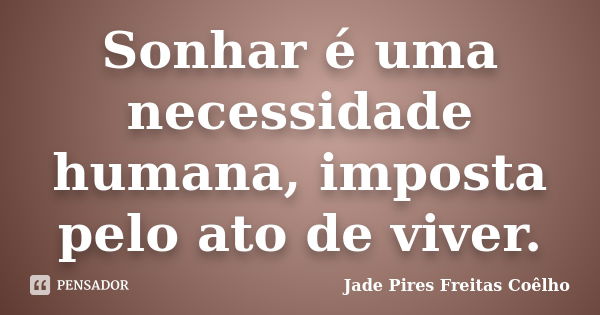 Sonhar é uma necessidade humana, imposta pelo ato de viver.... Frase de Jade Pires Freitas Coêlho.