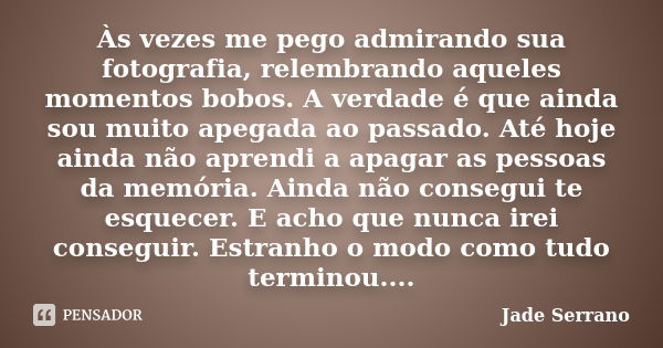 Às vezes me pego admirando sua fotografia, relembrando aqueles momentos bobos. A verdade é que ainda sou muito apegada ao passado. Até hoje ainda não aprendi a ... Frase de Jade Serrano.