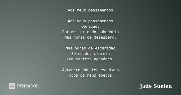 Aos meus pensamentos Aos meus pensamentos Obrigada Por me ter dado sabedoria Nas horas de desespero. Nas horas de escuridão Só me deu clareza Com certeza agrade... Frase de Jade Suelen.