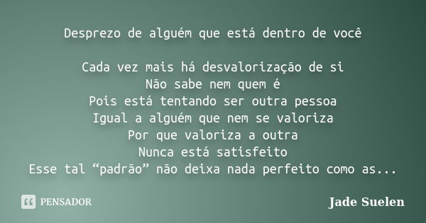 Desprezo de alguém que está dentro de você Cada vez mais há desvalorização de si Não sabe nem quem é Pois está tentando ser outra pessoa Igual a alguém que nem ... Frase de Jade Suelen.