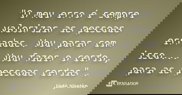 "O meu erro é sempre valorizar as pessoas erradas. Vou parar com isso... Vou fazer o certo, para as pessoas certas".... Frase de Jade Suelen.