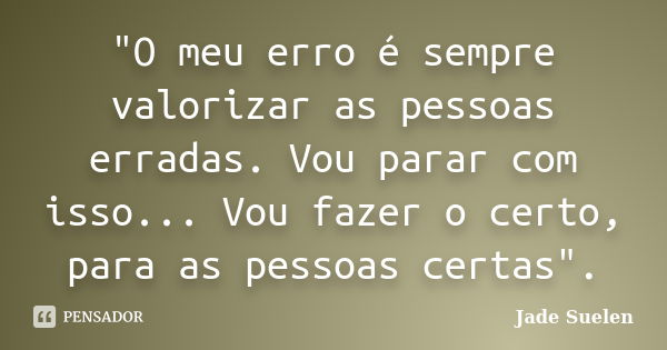 "O meu erro é sempre valorizar as pessoas erradas. Vou parar com isso... Vou fazer o certo, para as pessoas certas".... Frase de Jade Suelen.