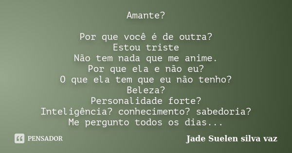 Amante? Por que você é de outra? Estou triste Não tem nada que me anime. Por que ela e não eu? O que ela tem que eu não tenho? Beleza? Personalidade forte? Inte... Frase de Jade Suelen Silva Vaz.