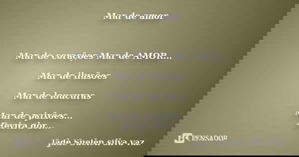 Mar de amor Mar de corações Mar de AMOR... Mar de ilusões Mar de loucuras Mar de paixões... Revira dor Cheio de ternura Não há remédio Contra o amor... Revolta ... Frase de Jade Suelen Silva Vaz.
