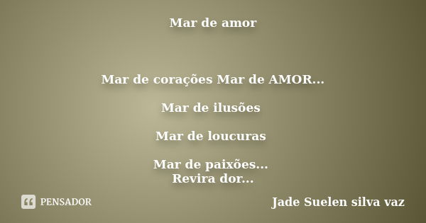 Mar de amor Mar de corações Mar de AMOR... Mar de ilusões Mar de loucuras Mar de paixões... Revira dor Cheio de ternura Não há remédio Contra o amor... Revolta ... Frase de Jade Suelen Silva Vaz.