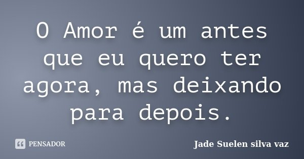 O Amor é um antes que eu quero ter agora, mas deixando para depois.... Frase de Jade Suelen Silva Vaz.