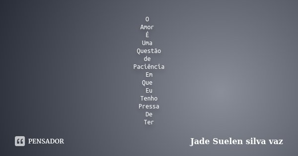 O Amor É Uma Questão de Paciência Em Que Eu Tenho Pressa De Ter... Frase de Jade Suelen Silva Vaz.
