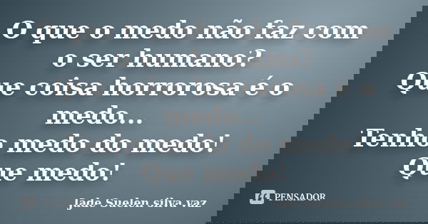 O que o medo não faz com o ser humano? Que coisa horrorosa é o medo... Tenho medo do medo! Que medo!... Frase de Jade Suelen Silva VAz.