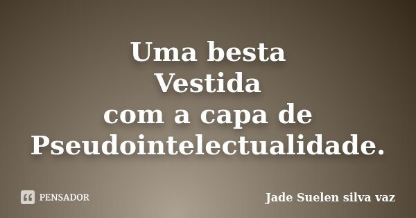 Uma besta Vestida com a capa de Pseudointelectualidade.... Frase de Jade Suelen Silva Vaz.