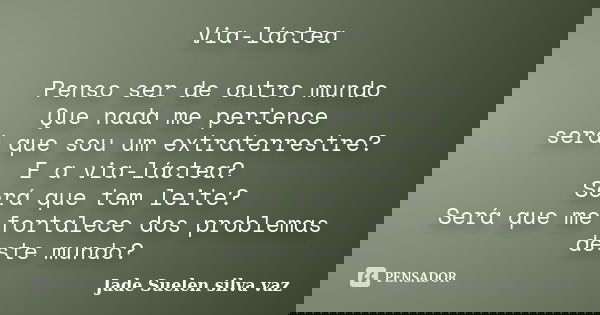Via-láctea Penso ser de outro mundo Que nada me pertence será que sou um extraterrestre? E a via-láctea? Será que tem leite? Será que me fortalece dos problemas... Frase de Jade Suelen Silva Vaz.