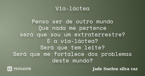 Via-láctea Penso ser de outro mundo Que nada me pertence será que sou um extraterrestre? E a via-láctea? Será que tem leite? Será que me fortalece dos problemas... Frase de Jade Suelen Silva Vaz.