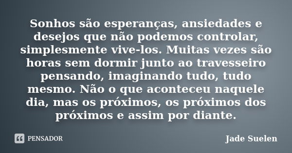 Sonhos são esperanças, ansiedades e desejos que não podemos controlar, simplesmente vive-los. Muitas vezes são horas sem dormir junto ao travesseiro pensando, i... Frase de Jade Suelen.