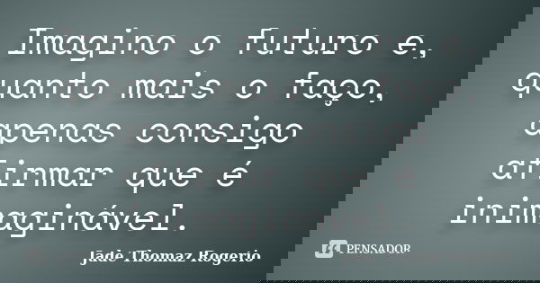 Imagino o futuro e, quanto mais o faço, apenas consigo afirmar que é inimaginável.... Frase de Jade Thomaz Rogerio.