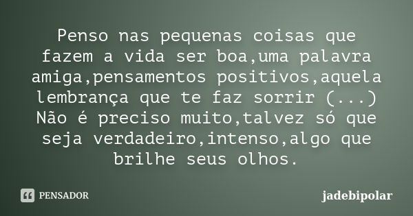 Penso nas pequenas coisas que fazem a vida ser boa,uma palavra amiga,pensamentos positivos,aquela lembrança que te faz sorrir (...) Não é preciso muito,talvez s... Frase de jadebipolar.