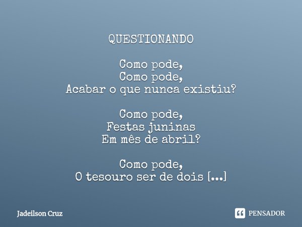 ⁠QUESTIONANDO Como pode,
Como pode,
Acabar o que nunca existiu? Como pode,
Festas juninas
Em mês de abril? Como pode,
O tesouro ser de dois
Se só um o descobriu... Frase de Jadeilson Cruz.