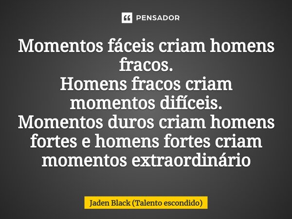 ⁠Momentos fáceis criam homens fracos. Homens fracos criam momentos difíceis. Momentos duros criam homens fortes e homens fortes criam momentos extraordinário... Frase de Jaden Black (Talento escondido).