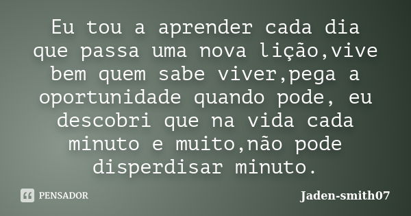 Eu tou a aprender cada dia que passa uma nova lição,vive bem quem sabe viver,pega a oportunidade quando pode, eu descobri que na vida cada minuto e muito,não po... Frase de Jaden-smith07.