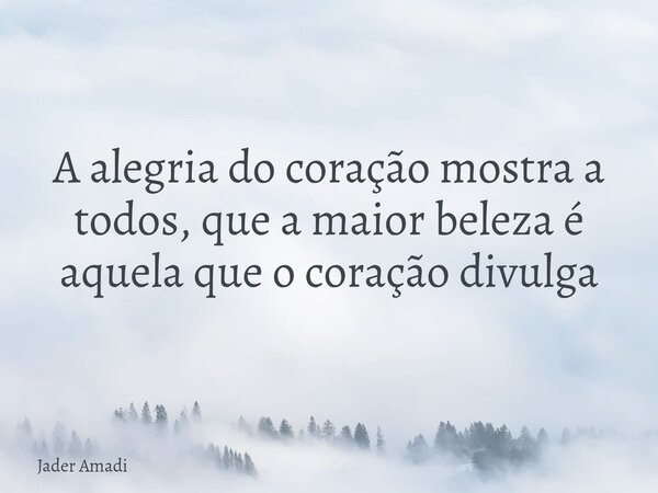 A alegria do coração mostra a todos, que a maior beleza é aquela que o coração divulga... Frase de Jader Amadi.