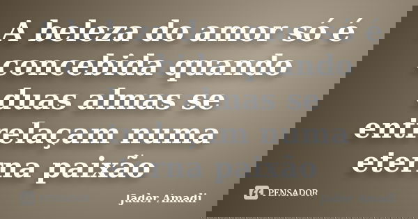 A beleza do amor só é concebida quando duas almas se entrelaçam numa eterna paixão... Frase de Jader Amadi.