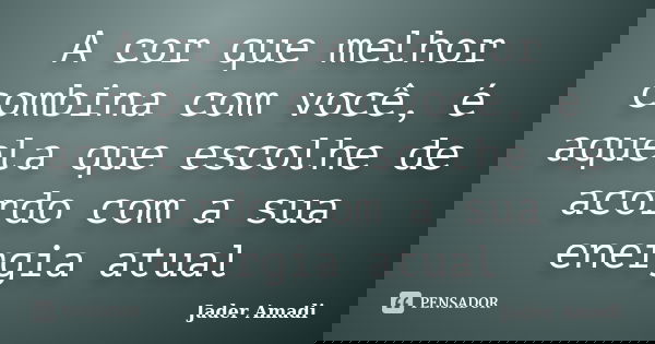 A cor que melhor combina com você, é aquela que escolhe de acordo com a sua energia atual... Frase de Jader Amadi.