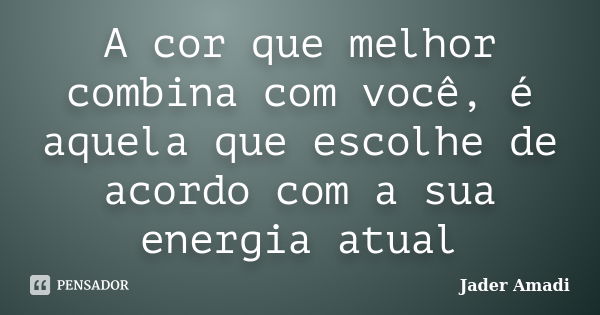 A cor que melhor combina com você, é aquela que escolhe de acordo com a sua energia atual... Frase de Jader Amadi.