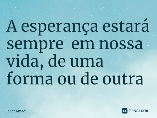 ⁠A esperança estará sempre em nossa vida, de uma forma ou de outra... Frase de Jader Amadi.