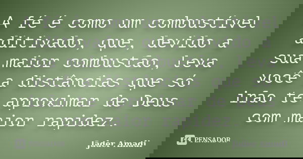 A fé é como um combustível aditivado, que, devido a sua maior combustão, leva você a distâncias que só irão te aproximar de Deus com maior rapidez.... Frase de Jader Amadi.