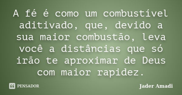 A fé é como um combustível aditivado, que, devido a sua maior combustão, leva você a distâncias que só irão te aproximar de Deus com maior rapidez.... Frase de Jader Amadi.