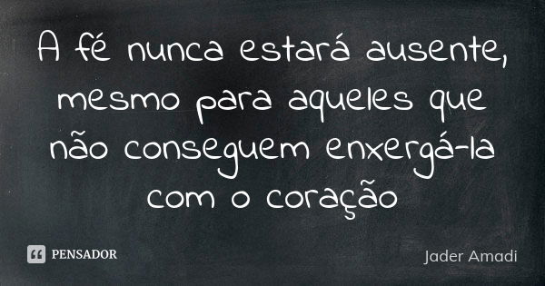 A fé nunca estará ausente, mesmo para aqueles que não conseguem enxergá-la com o coração... Frase de Jader Amadi.