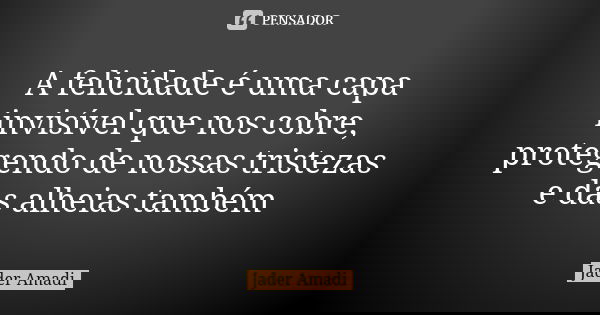 A felicidade é uma capa invisível que nos cobre, protegendo de nossas tristezas e das alheias também... Frase de Jader Amadi.