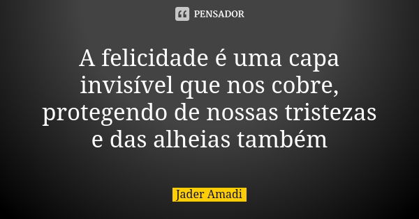 A felicidade é uma capa invisível que nos cobre, protegendo de nossas tristezas e das alheias também... Frase de Jader Amadi.