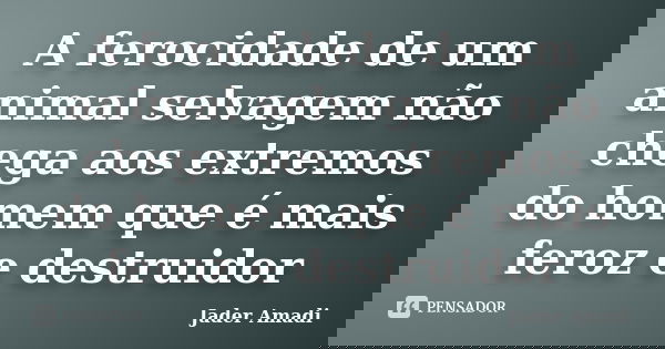 A ferocidade de um animal selvagem não chega aos extremos do homem que é mais feroz e destruidor... Frase de Jader Amadi.