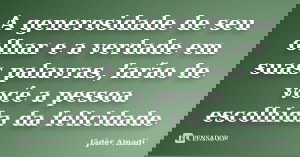 A generosidade de seu olhar e a verdade em suas palavras, farão de você a pessoa escolhida da felicidade... Frase de Jader Amadi.