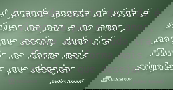 A grande aposta da vida é viver na paz e no amor, porque assim, tudo irá fluir na forma mais simples que desejar... Frase de Jader Amadi.